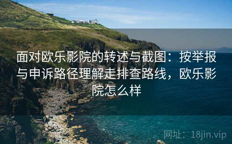 面对欧乐影院的转述与截图:按举报与申诉路径理解走排查路线,欧乐影院怎么样 面对欧乐影院的转述与截图:按举报与申诉路径理解走排查路线,欧乐影院怎么样