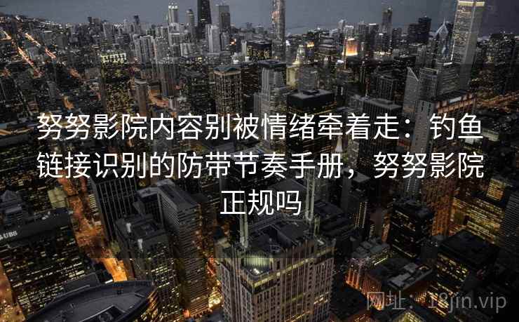 努努影院内容别被情绪牵着走：钓鱼链接识别的防带节奏手册，努努影院正规吗