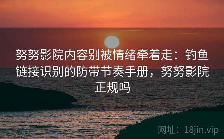 努努影院内容别被情绪牵着走:钓鱼链接识别的防带节奏手册,努努影院正规吗 努努影院内容别被情绪牵着走:钓鱼链接识别的防带节奏手册,努努影院正规吗