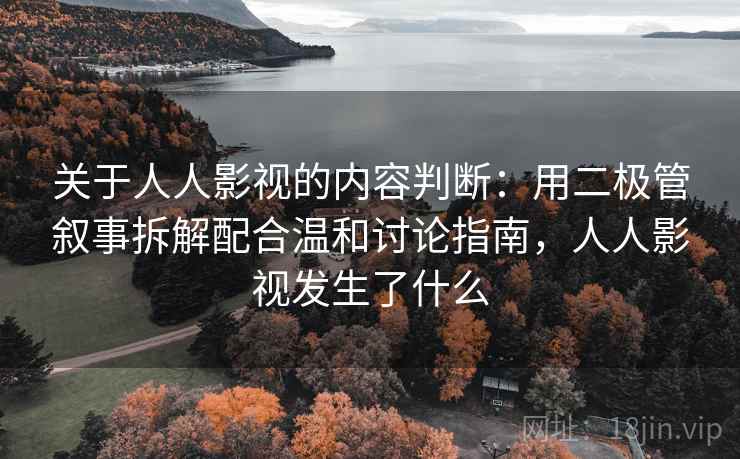 关于人人影视的内容判断：用二极管叙事拆解配合温和讨论指南，人人影视发生了什么