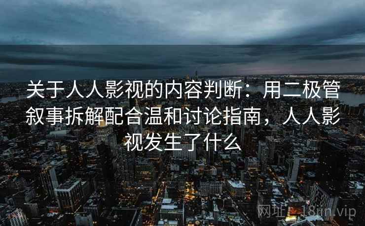 关于人人影视的内容判断:用二极管叙事拆解配合温和讨论指南,人人影视发生了什么 关于人人影视的内容判断:用二极管叙事拆解配合温和讨论指南,人人影视发生了什么