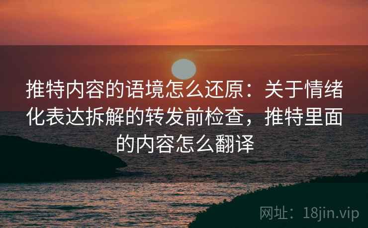 推特内容的语境怎么还原：关于情绪化表达拆解的转发前检查，推特里面的内容怎么翻译