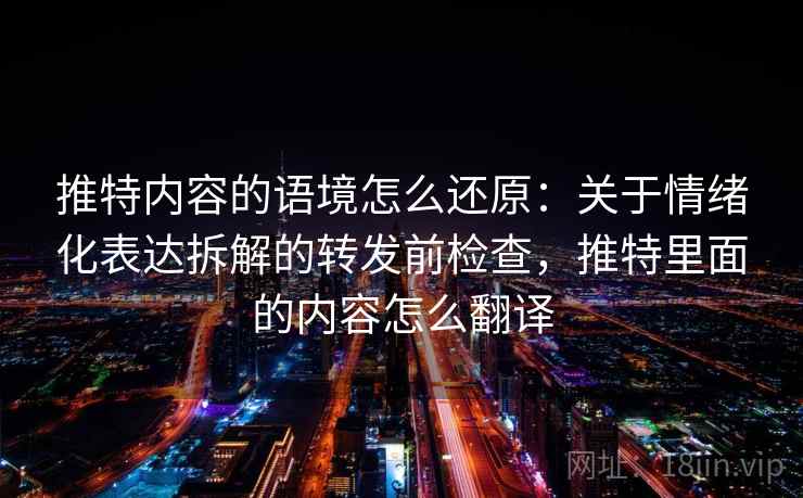 推特内容的语境怎么还原:关于情绪化表达拆解的转发前检查,推特里面的内容怎么翻译 推特内容的语境怎么还原:关于情绪化表达拆解的转发前检查,推特里面的内容怎么翻译
