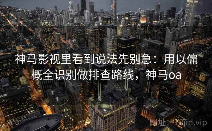 神马影视里看到说法先别急:用以偏概全识别做排查路线,神马oa 神马影视里看到说法先别急:用以偏概全识别做排查路线,神马oa