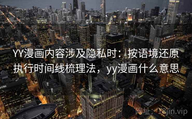 YY漫画内容涉及隐私时:按语境还原执行时间线梳理法,yy漫画什么意思 YY漫画内容涉及隐私时:按语境还原执行时间线梳理法,yy漫画什么意思