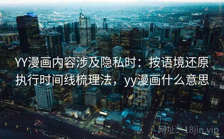 YY漫画内容涉及隐私时：按语境还原执行时间线梳理法，yy漫画什么意思