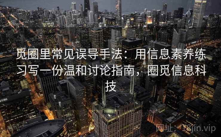 觅圈里常见误导手法:用信息素养练习写一份温和讨论指南,圈觅信息科技 觅圈里常见误导手法:用信息素养练习写一份温和讨论指南,圈觅信息科技