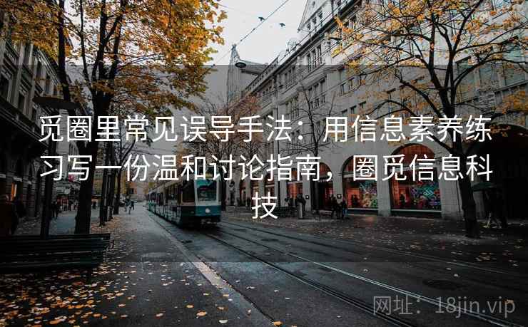 觅圈里常见误导手法：用信息素养练习写一份温和讨论指南，圈觅信息科技