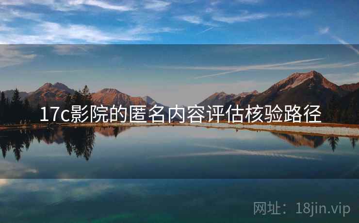 17c影院的匿名内容评估核验路径