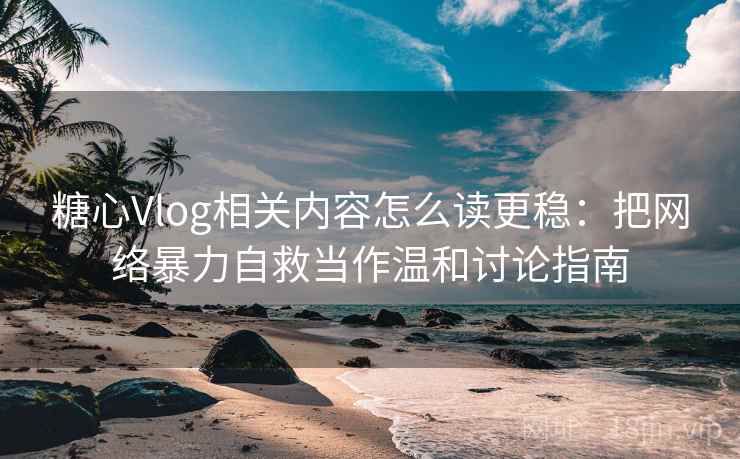 糖心Vlog相关内容怎么读更稳:把网络暴力自救当作温和讨论指南 糖心Vlog相关内容怎么读更稳:把网络暴力自救当作温和讨论指南