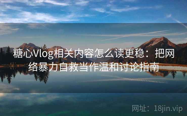 糖心Vlog相关内容怎么读更稳：把网络暴力自救当作温和讨论指南