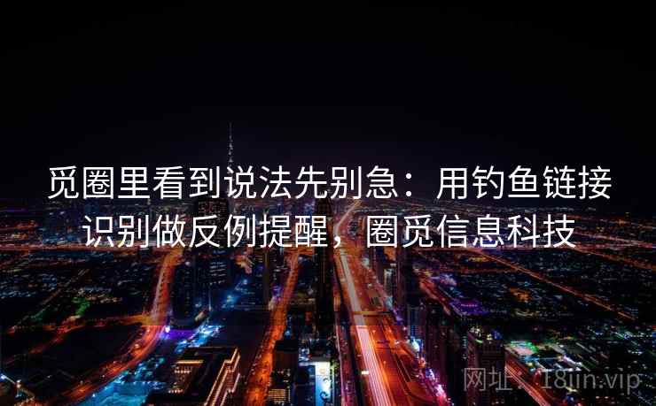 觅圈里看到说法先别急：用钓鱼链接识别做反例提醒，圈觅信息科技
