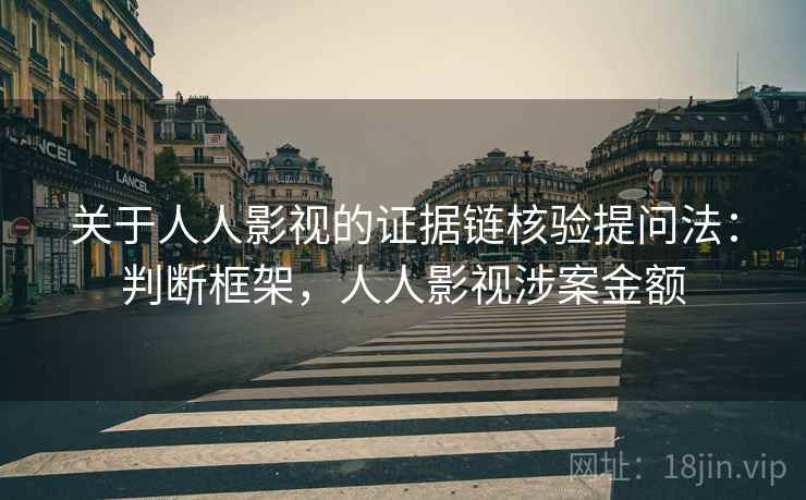 关于人人影视的证据链核验提问法：判断框架，人人影视涉案金额