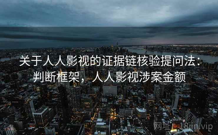 关于人人影视的证据链核验提问法:判断框架,人人影视涉案金额 关于人人影视的证据链核验提问法:判断框架,人人影视涉案金额