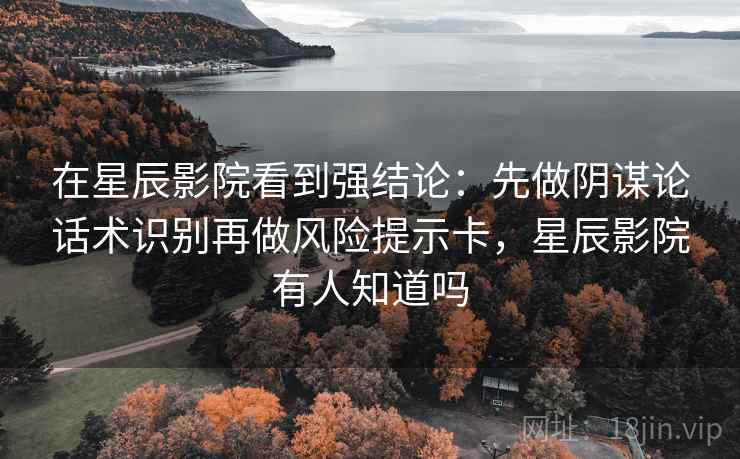在星辰影院看到强结论：先做阴谋论话术识别再做风险提示卡，星辰影院有人知道吗