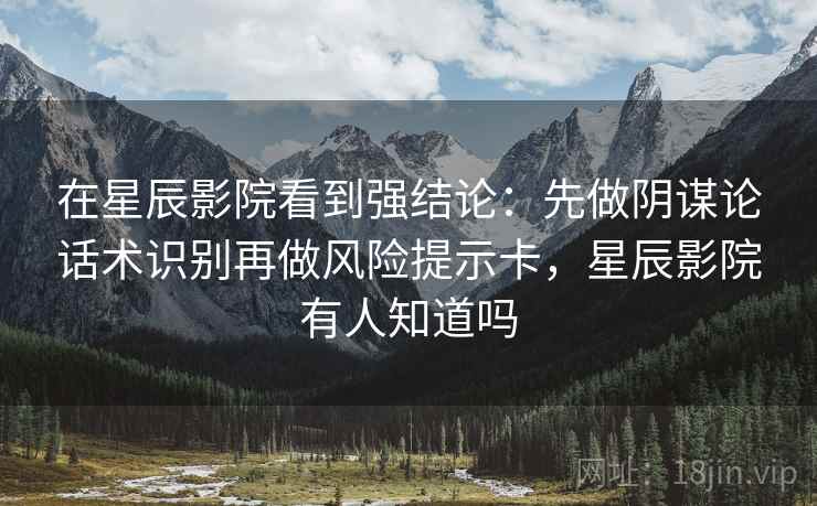 在星辰影院看到强结论:先做阴谋论话术识别再做风险提示卡,星辰影院有人知道吗 在星辰影院看到强结论:先做阴谋论话术识别再做风险提示卡,星辰影院有人知道吗