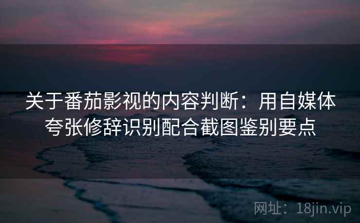 关于番茄影视的内容判断：用自媒体夸张修辞识别配合截图鉴别要点