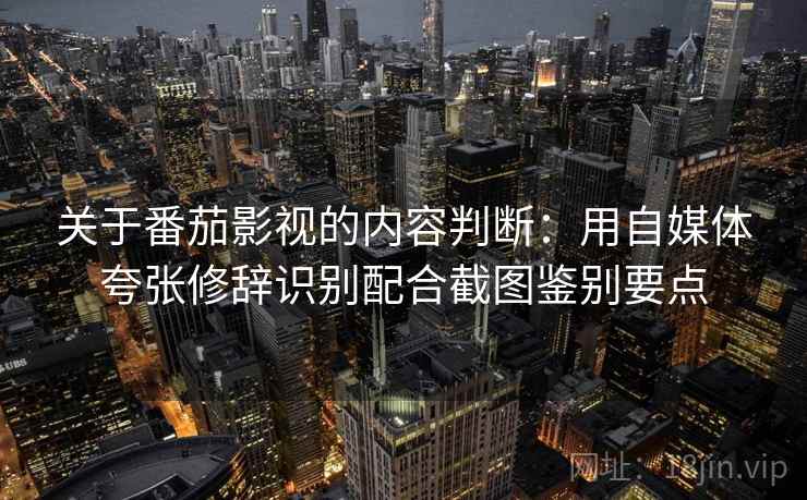 关于番茄影视的内容判断:用自媒体夸张修辞识别配合截图鉴别要点 关于番茄影视的内容判断:用自媒体夸张修辞识别配合截图鉴别要点