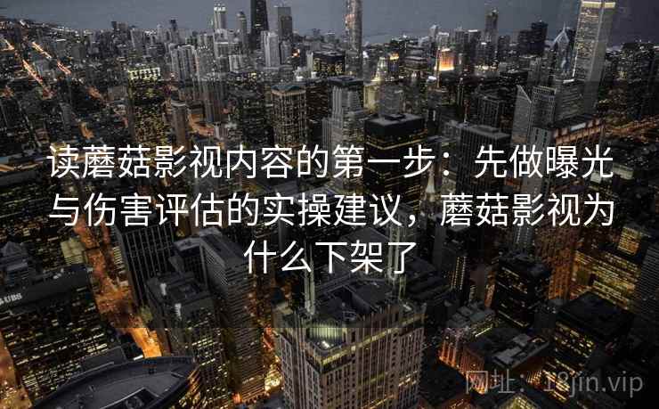 读蘑菇影视内容的第一步：先做曝光与伤害评估的实操建议，蘑菇影视为什么下架了
