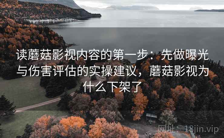 读蘑菇影视内容的第一步：先做曝光与伤害评估的实操建议，蘑菇影视为什么下架了