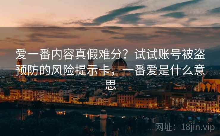 爱一番内容真假难分？试试账号被盗预防的风险提示卡，一番爱是什么意思