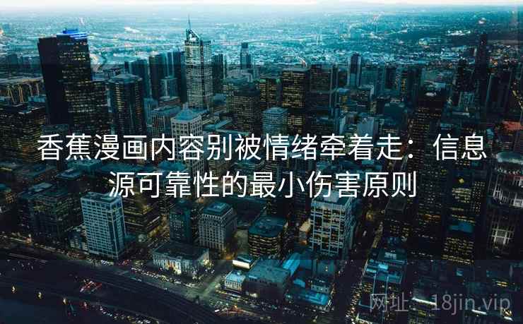 香蕉漫画内容别被情绪牵着走:信息源可靠性的最小伤害原则 香蕉漫画内容别被情绪牵着走:信息源可靠性的最小伤害原则