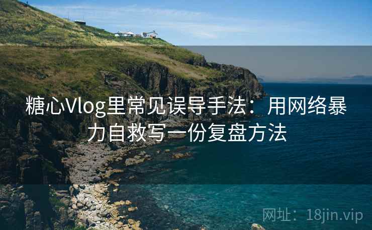 糖心Vlog里常见误导手法：用网络暴力自救写一份复盘方法