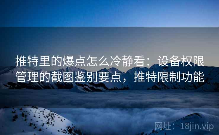 推特里的爆点怎么冷静看:设备权限管理的截图鉴别要点,推特限制功能 推特里的爆点怎么冷静看:设备权限管理的截图鉴别要点,推特限制功能