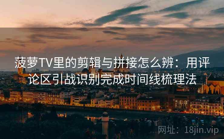 菠萝TV里的剪辑与拼接怎么辨:用评论区引战识别完成时间线梳理法 菠萝TV里的剪辑与拼接怎么辨:用评论区引战识别完成时间线梳理法